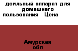 доильный аппарат для домашнего пользования › Цена ­ 31 500 - Амурская обл., Благовещенск г. Другое » Продам   . Амурская обл.,Благовещенск г.